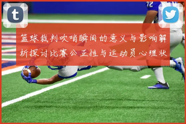 篮球裁判吹哨瞬间的意义与影响解析探讨比赛公正性与运动员心理状态