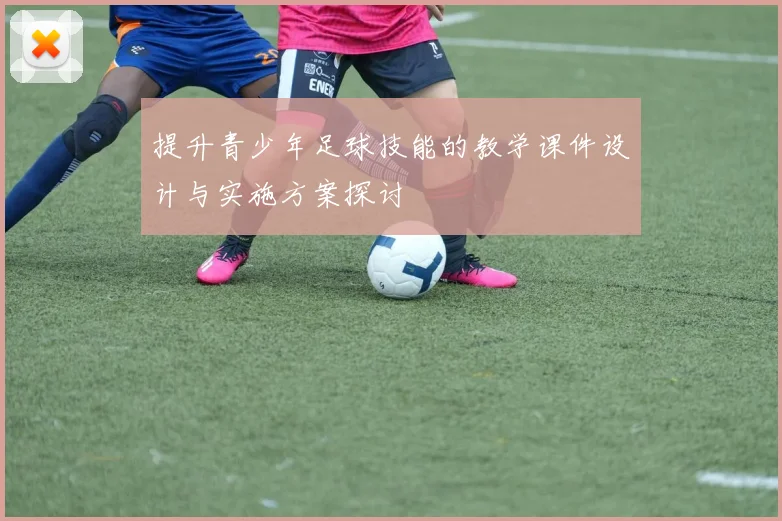 提升青少年足球技能的教学课件设计与实施方案探讨