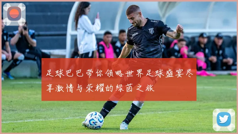 足球巴巴带你领略世界足球盛宴尽享激情与荣耀的绿茵之旅