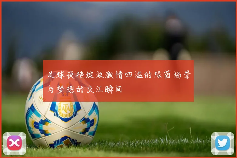 足球夜艳绽放激情四溢的绿茵场景与梦想的交汇瞬间
