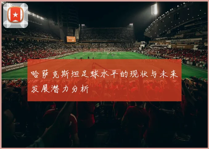 哈萨克斯坦足球水平的现状与未来发展潜力分析