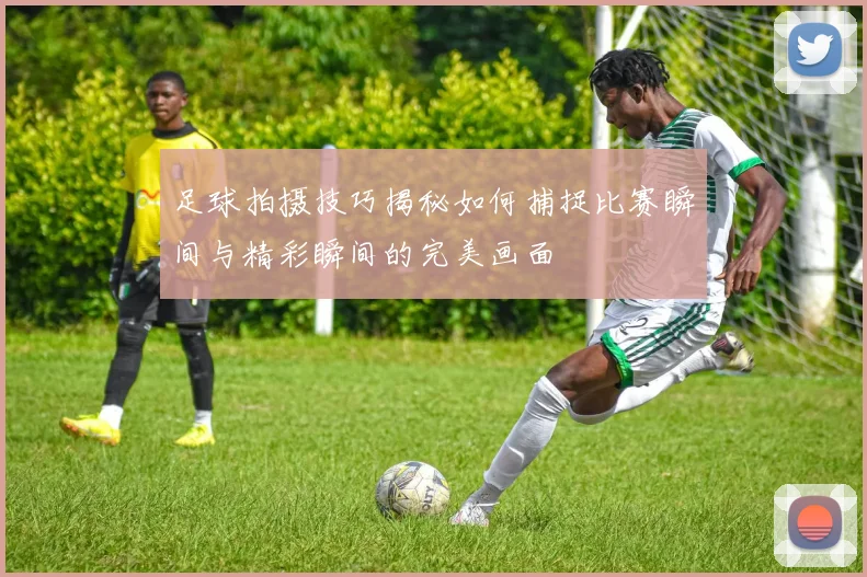 足球拍摄技巧揭秘如何捕捉比赛瞬间与精彩瞬间的完美画面