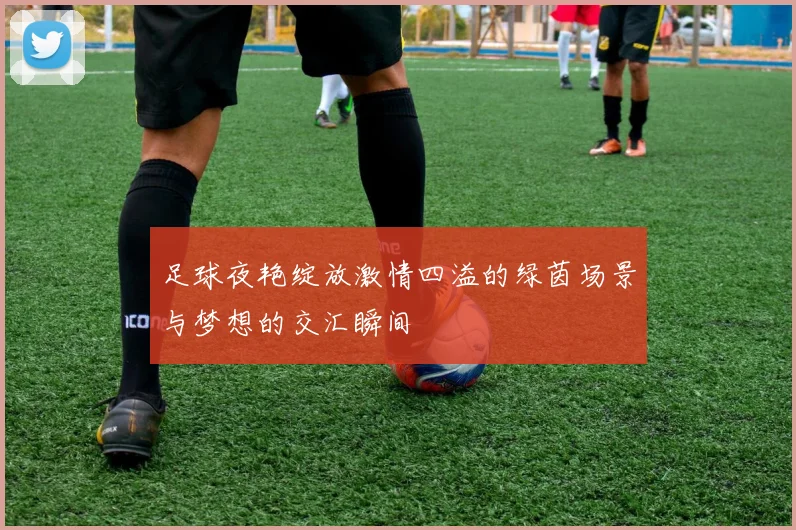 足球夜艳绽放激情四溢的绿茵场景与梦想的交汇瞬间