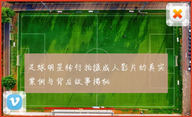 足球明星转行拍摄成人影片的真实案例与背后故事揭秘